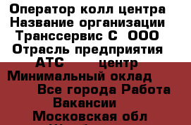 Оператор колл-центра › Название организации ­ Транссервис-С, ООО › Отрасль предприятия ­ АТС, call-центр › Минимальный оклад ­ 20 000 - Все города Работа » Вакансии   . Московская обл.,Щербинка г.